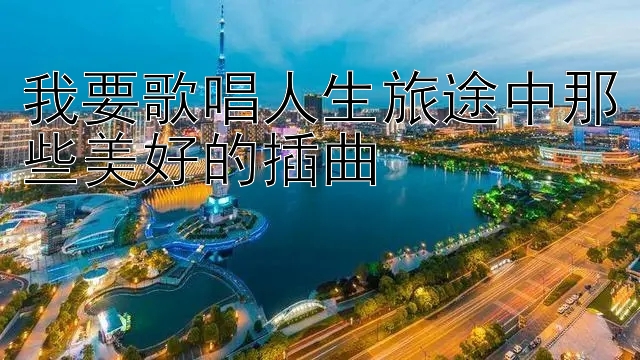 台湾五分彩个位规律公式 我要歌唱人生旅途中那些美好的插曲