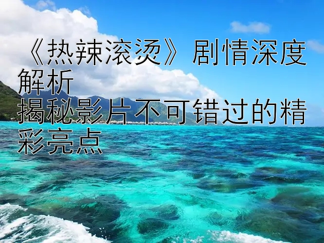 《热辣滚烫》剧情深度解析  
揭秘影片不可错过的精彩亮点