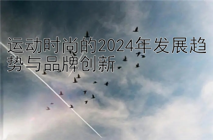 运动时尚的2024年发展趋势与品牌创新