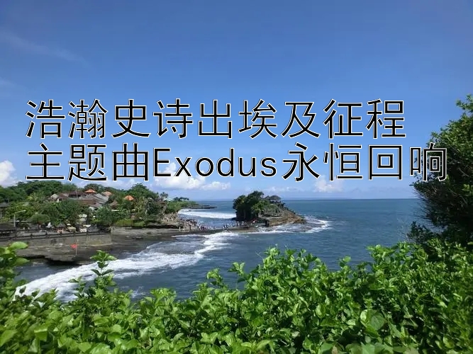 浩瀚史诗出埃及征程  
主题曲Exodus永恒回响