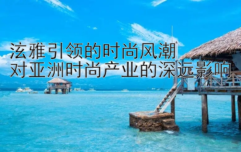 泫雅引领的时尚风潮  
对亚洲时尚产业的深远影响