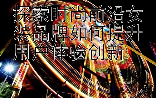 探索时尚前沿女装品牌如何提升用户体验创新