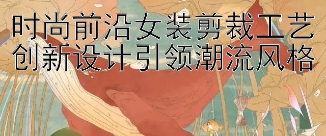 时尚前沿女装剪裁工艺
创新设计引领潮流风格