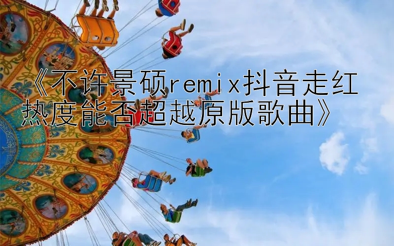 《不许景硕remix抖音走红 热度能否超越原版歌曲》