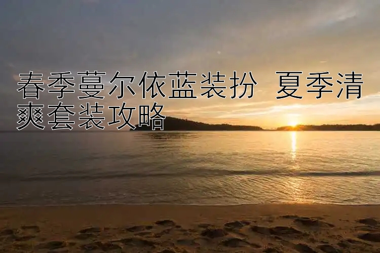 春季蔓尔依蓝装扮 夏季清爽套装攻略