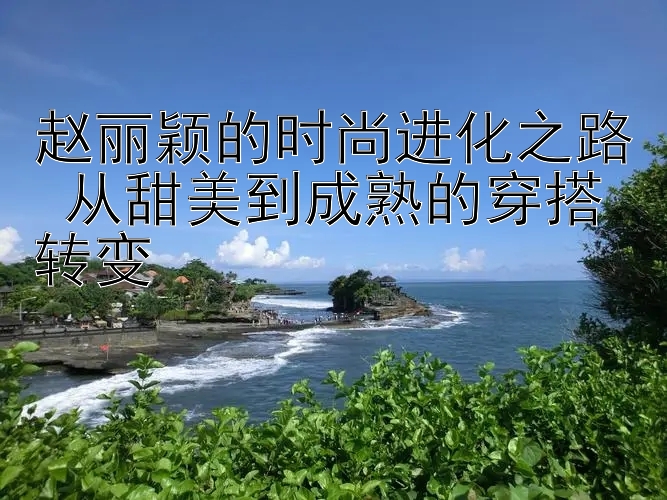 赵丽颖的时尚进化之路 从甜美到成熟的穿搭转变