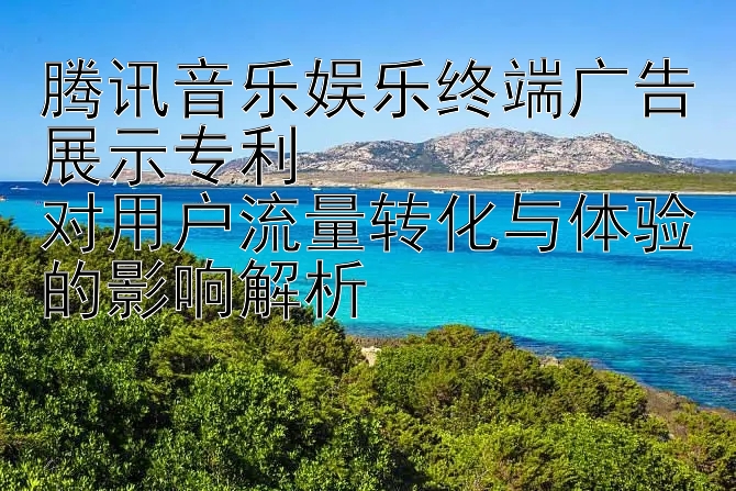 腾讯音乐娱乐终端广告展示专利  
对用户流量转化与体验的影响解析