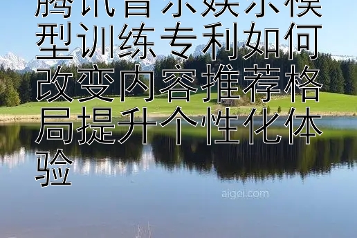 腾讯音乐娱乐模型训练专利如何改变内容推荐格局提升个性化体验