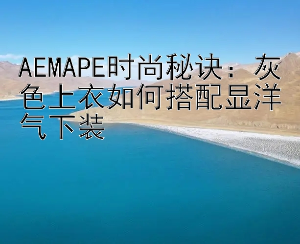 AEMAPE时尚秘诀：灰色上衣如何搭配显洋气下装