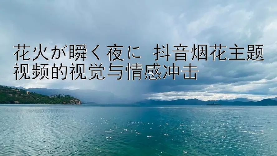 花火が瞬く夜に 抖音烟花主题视频的视觉与情感冲击