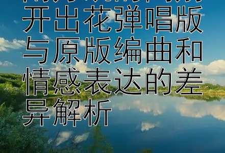 南方凯的离别开出花弹唱版与原版编曲和情感表达的差异解析