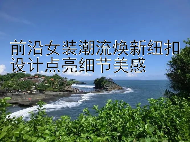 前沿女装潮流焕新纽扣设计点亮细节美感