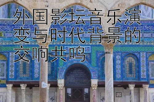 外国影坛音乐演变与时代背景的交响共鸣