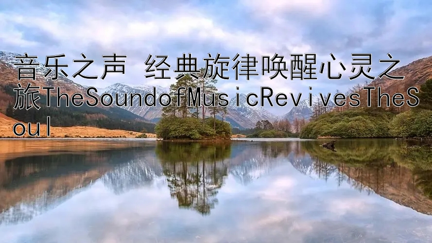 音乐之声 经典旋律唤醒心灵之旅TheSoundofMusicRevivesTheSoul