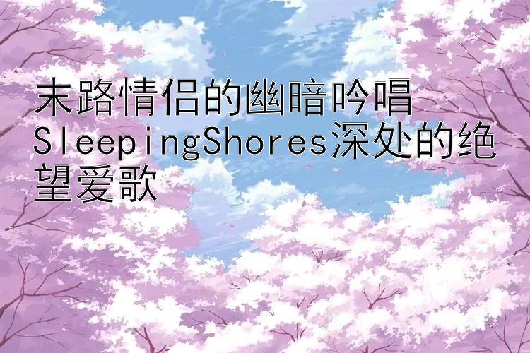 末路情侣的幽暗吟唱  
SleepingShores深处的绝望爱歌