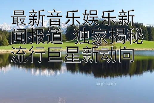 最新音乐娱乐新闻报道 独家揭秘流行巨星新动向