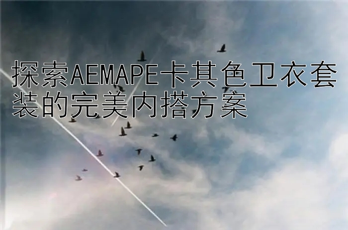 探索AEMAPE卡其色卫衣套装的完美内搭方案