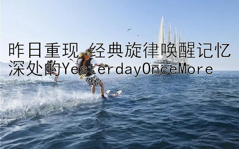 昨日重现 经典旋律唤醒记忆深处的YesterdayOnceMore