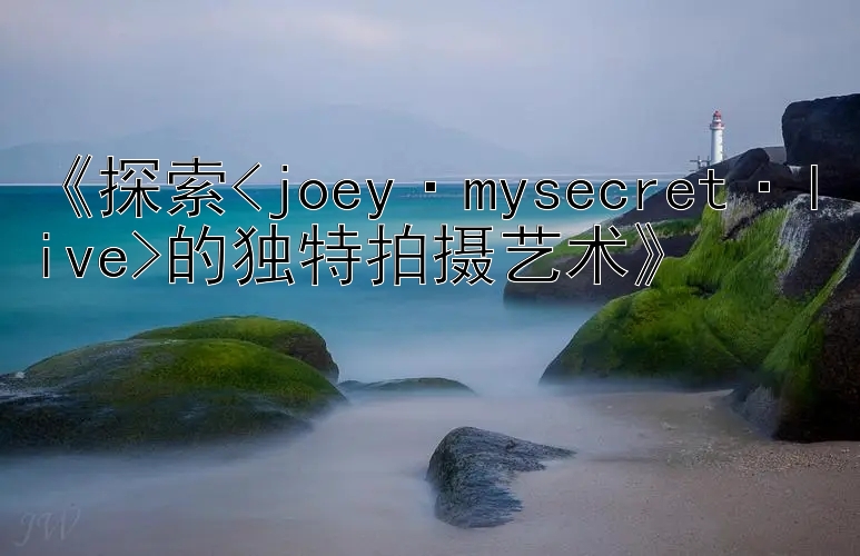 《探索<joey·mysecret·live>的独特拍摄艺术》