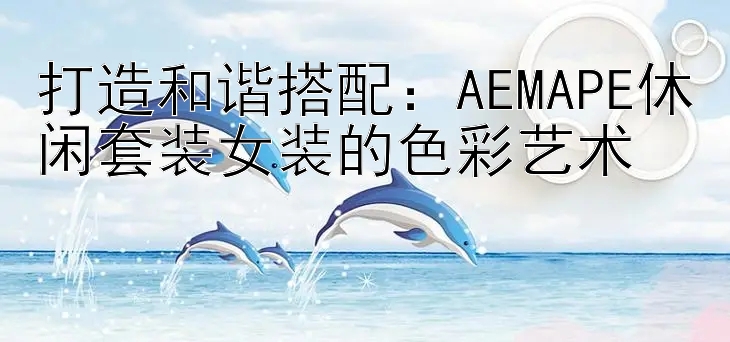 打造和谐搭配：AEMAPE休闲套装女装的色彩艺术