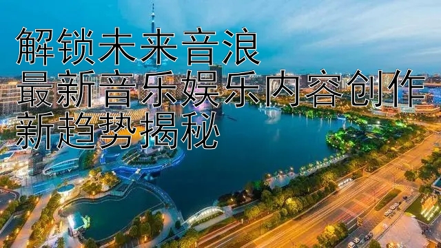 解锁未来音浪  
最新音乐娱乐内容创作新趋势揭秘