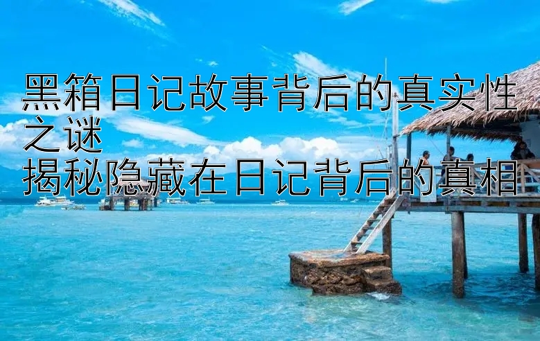 黑箱日记故事背后的真实性之谜  
揭秘隐藏在日记背后的真相