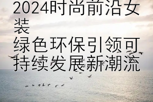 2024时尚前沿女装  
绿色环保引领可持续发展新潮流