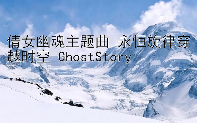 倩女幽魂主题曲 永恒旋律穿越时空 GhostStory