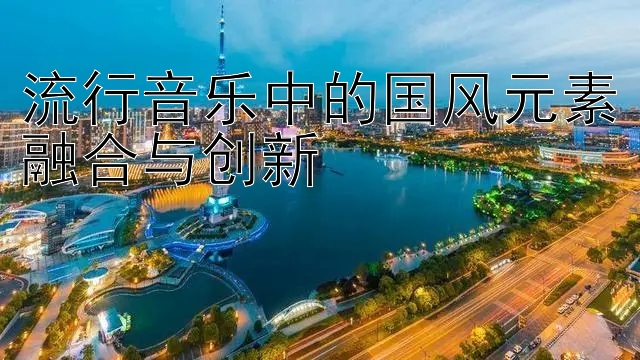 流行音乐中的国风元素融合与创新