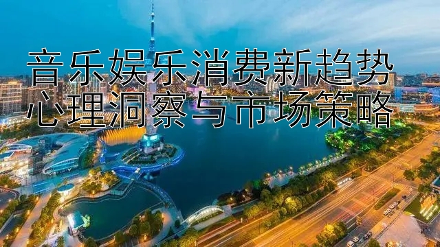 音乐娱乐消费新趋势 心理洞察与市场策略