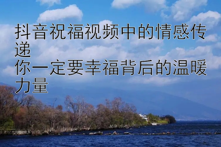 抖音祝福视频中的情感传递  
你一定要幸福背后的温暖力量